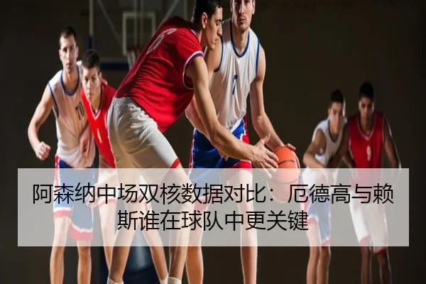 阿森纳中场双核数据对比：厄德高与赖斯谁在球队中更关键