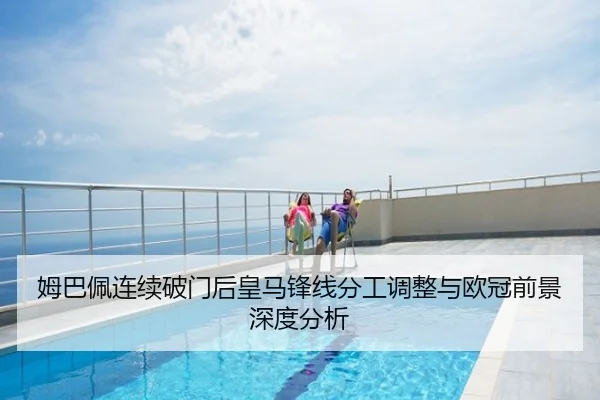 姆巴佩连续破门后皇马锋线分工调整与欧冠前景深度分析