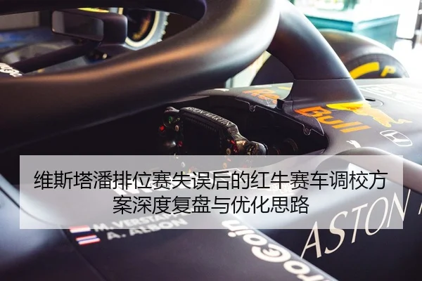维斯塔潘排位赛失误后的红牛赛车调校方案深度复盘与优化思路